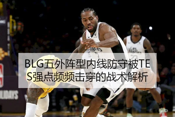 BLG五外阵型内线防守被TES强点频频击穿的战术解析